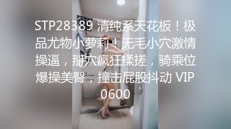 STP28389 清纯系天花板！极品尤物小萝莉！无毛小穴激情操逼，掰穴疯狂揉搓，骑乘位爆操美臀，撞击屁股抖动 VIP0600