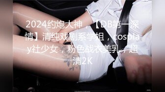 2024约炮大神，【DB第一深情】清纯戏剧系学姐，cosplay社少女，粉色战衣美乳，超清2K