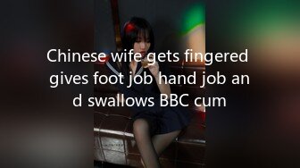 Chinese wife gets fingered gives foot job hand job and swallows BBC cum