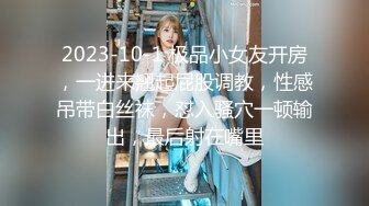 2023-10-1 极品小女友开房，一进来翘起屁股调教，性感吊带白丝袜，怼入骚穴一顿输出，最后射在嘴里