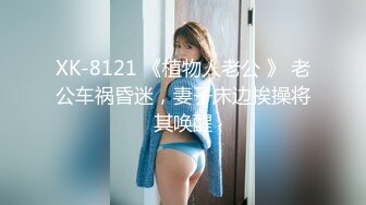 XK-8121 《植物人老公 》 老公车祸昏迷，妻子床边挨操将其唤醒