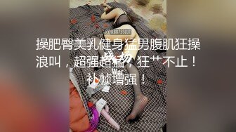 操肥臀美乳健身猛男腹肌狂操浪叫，超强超猛，狂艹不止！补帧增强！