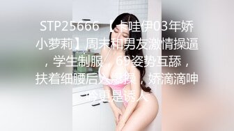 STP25666 【卡哇伊03年娇小萝莉】周末和男友激情操逼，学生制服，69姿势互舔，扶着细腰后入爆操，娇滴滴呻吟更是诱人