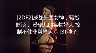 STP23872 近期全网下海最极品青春漂亮的女神，偶像明星般的9分顶级颜值，大大的眼睛炯炯有神 高挑的身材