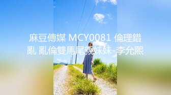 麻豆傳媒 MCY0081 倫理錯亂 亂倫雙馬尾親妹妹-李允熙