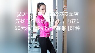 [2DF2]表弟扫街路边按摩店先找了个大妈打飞机，再花150元找了少妇全套啪啪 [BT种子]