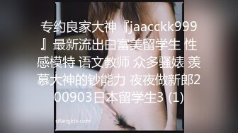 专约良家大神『jaacckk999』最新流出白富美留学生 性感模特 语文教师 众多骚婊 羡慕大神的钞能力 夜夜做新郎200903日本留学生3 (1)