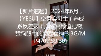 【新片速遞】 2024年6月，【YESU】空乘实习生（养成系反差婊）,167高颜值肥臀,舔狗眼中的高冷女神[3.3G/MP4/01:59:39]