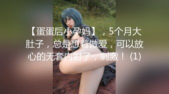 【蛋蛋后小孕妈】，5个月大肚子，总是想着做爱，可以放心的无套内射了，刺激！ (1)