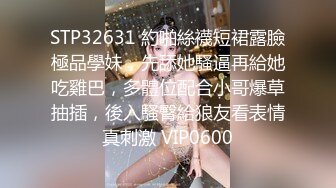 STP32631 約啪絲襪短裙露臉極品學妹，先舔她騷逼再給她吃雞巴，多體位配合小哥爆草抽插，後入騷臀給狼友看表情真刺激 VIP0600