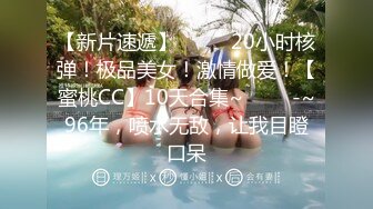 【新片速遞】  ✨✨✨20小时核弹！极品美女！激情做爱！【蜜桃CC】10天合集~ ✨✨✨-~96年，喷水无敌，让我目瞪口呆