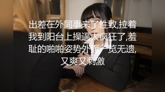 出差在外同事来了性致,拉着我到阳台上操逼太疯狂了,羞耻的啪啪姿势外面一览无遗,又爽又刺激