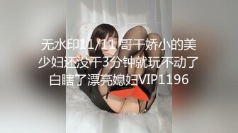 无水印11/11 哥干娇小的美少妇还没干3分钟就玩不动了白瞎了漂亮媳妇VIP1196