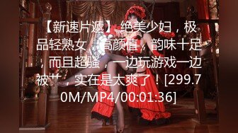 【新速片遞】 绝美少妇，极品轻熟女，高颜值，韵味十足，而且超骚，一边玩游戏一边被艹，实在是太爽了！[299.70M/MP4/00:01:36]