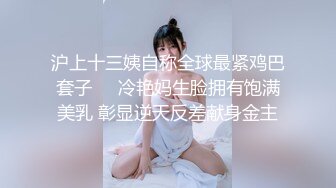 沪上十三姨自称全球最紧鸡巴套子❤️冷艳妈生脸拥有饱满美乳 彰显逆天反差献身金主