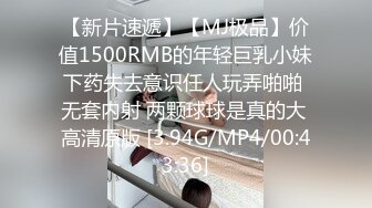 【新片速遞】【MJ极品】价值1500RMB的年轻巨乳小妹下药失去意识任人玩弄啪啪 无套内射 两颗球球是真的大 高清原版 [3.94G/MP4/00:43:36]