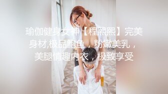 瑜伽健身女神【程熙熙】完美身材,极品鲍鱼，粉嫩美乳，美腿情趣内衣，极致享受