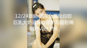 12/24最新 满美女露脸自慰巨乳大奶道具自慰特写超粉嫩阴户VIP1196