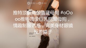 推特顶级高颜值骚母狗 #oOooo推特顶级巨乳肥臀母狗，情趣制服诱惑，完美身材眼镜反差婊子