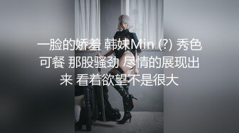 一脸的娇羞 韩妹Min (?) 秀色可餐 那股骚劲 尽情的展现出来 看着欲望不是很大