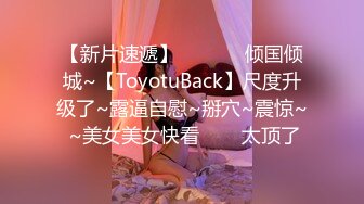 【新片速遞】  ✨✨✨♈倾国倾城~【ToyotuBack】尺度升级了~露逼自慰~掰穴~震惊~ ~美女美女快看✨✨✨太顶了