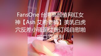 FansOne 台湾高颜值网红女神【Ash 艾希老師】美乳白虎穴反差小骚逼付费订阅自慰啪啪口交福利