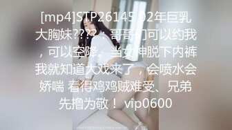 [mp4]STP26145 02年巨乳大胸妹????：哥哥们可以约我，可以空降。当女神脱下内裤我就知道大戏来了，会喷水会娇喘 看得鸡鸡贼难受、兄弟先撸为敬！ vip0600