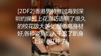 [2DF2]香港男特意过海到深圳约操网上花言巧语聊了很久的校花级大美女,颜值高身材好,各种姿势后入干累了趴身上操! [BT种子]