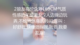 2狼友高价众筹169CM气质性感的车模美女,2人边操边玩弄,不给她休息的时间,淫叫：好舒服,快使劲操我,我要,我要高潮!