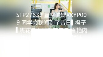 STP27637 星空传媒XKYP009 同学会我闻到了昔日▌橙子▌班花身上的淫荡气息 香艳肉体侍奉 口爆小嘴浓汁精液