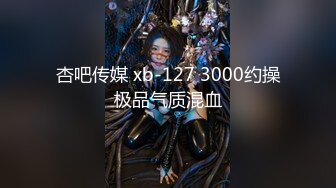 杏吧传媒 xb-127 3000约操极品气质混血