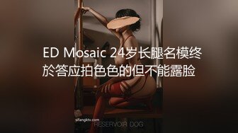   ED Mosaic 24岁长腿名模终於答应拍色色的但不能露脸