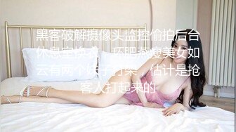 黑客破解摄像头监控偷拍后台休息室换衣，环肥燕瘦美女如云有两个妹子打架，估计是抢客人打起来的