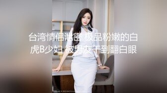 台湾情侣泄密 极品粉嫩的白虎B少妇 被男友干到翻白眼