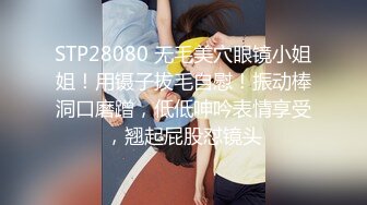 STP28080 无毛美穴眼镜小姐姐！用镊子拔毛自慰！振动棒洞口磨蹭，低低呻吟表情享受，翘起屁股怼镜头