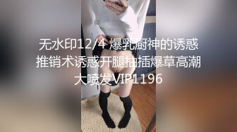 无水印12/4 爆乳厨神的诱惑推销术诱惑开腿抽插爆草高潮大喷发VIP1196