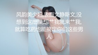 风韵美少妇,表面文静斯文,没想到这麽臊,想艹我就来艹我,就算吃药也能搞定你们这些男人