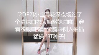 [2DF2]小宝寻花深夜场约了个清纯白衣大奶嫩妹啪啪，穿着衣服口交上位骑乘侧入抽插猛操 [BT种子]