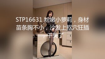 STP16631 粉嫩小萝莉，身材苗条胸不小，沙发上抠穴狂插，干哭了