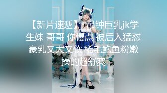 【新片速遞】  吊钟巨乳jk学生妹 哥哥 你慢点 被后入猛怼 豪乳又大又软 稀毛鲍鱼粉嫩 操的超舒爽