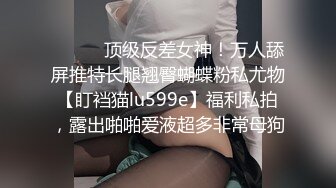 ⚫️⚫️顶级反差女神！万人舔屏推特长腿翘臀蝴蝶粉私尤物【盯裆猫lu599e】福利私拍，露出啪啪爱液超多非常母狗