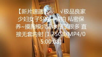 【新片速遞】  ❤️√极品良家少妇女子SPA~ 偷拍 私密保养~摸胸模穴淫水留了很多 直接无套内射 [1.75GB/MP4/05:00:08]