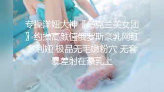 专操洋妞大神〖乌克兰美女团〗约操高颜值俄罗斯豪乳网红多利娅 极品无毛嫩粉穴 无套暴差射在豪乳上