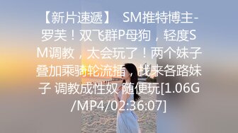 【新片速遞】  SM推特博主-罗芙！双飞群P母狗，轻度SM调教，太会玩了！两个妹子叠加乘骑轮流插，找来各路妹子 调教成性奴 随便玩[1.06G/MP4/02:36:07]