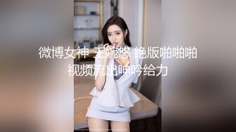 微博女神 王婉悠 绝版啪啪啪视频流出呻吟给力