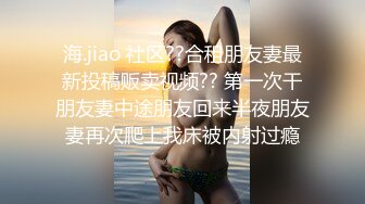 海.jiao 社区??合租朋友妻最新投稿贩卖视频?? 第一次干朋友妻中途朋友回来半夜朋友妻再次爬上我床被内射过瘾