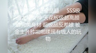 ❤️腰部以下全是腿❤️SSS极品尤物女神 天花板级超高颜值完美身材 超极品反差婊 被金主各种啪啪蹂躏有钱人的玩物