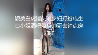 貌美白虎馒头逼少妇打扮成坐台小姐酒吧勾搭帅哥去钟点房啪啪