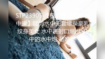 STP23905 【极品稀缺震撼水中操】猛男水中无套爆操豪乳纹身美女 水中裹射口爆 传说中的水中炮 超唯美