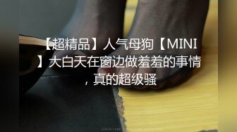 【超精品】人气母狗【MINI】大白天在窗边做羞羞的事情，真的超级骚